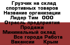 Грузчик на склад спортивных товаров › Название организации ­ Лидер Тим, ООО › Отрасль предприятия ­ Продажи › Минимальный оклад ­ 14 000 - Все города Работа » Вакансии   . Крым,Бахчисарай